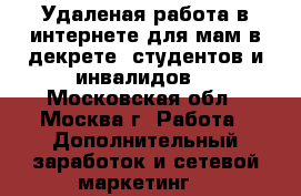 Удаленая работа в интернете для мам в декрете, студентов и инвалидов. - Московская обл., Москва г. Работа » Дополнительный заработок и сетевой маркетинг   